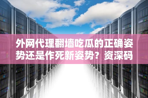 外网代理翻墙吃瓜的正确姿势还是作死新姿势？资深码农带你揭秘！