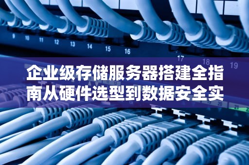 企业级存储服务器搭建全指南从硬件选型到数据安全实践