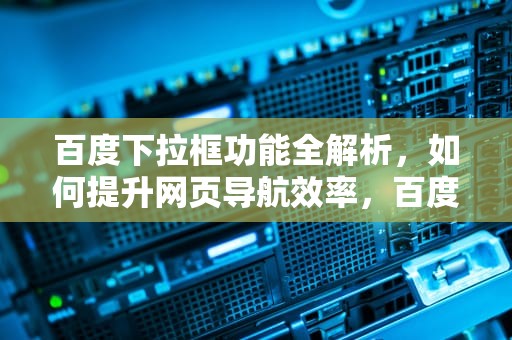 百度下拉框功能全解析，如何提升网页导航效率，百度移动下拉