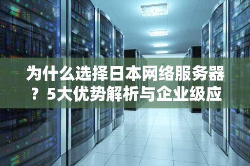 为什么选择日本网络服务器？5大优势解析与企业级应用指南