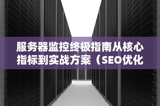 服务器监控终极指南从核心指标到实战方案（SEO优化版）