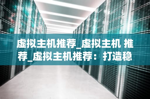 虚拟主机推荐_虚拟主机 推荐_虚拟主机推荐：打造稳定高效的在线业务