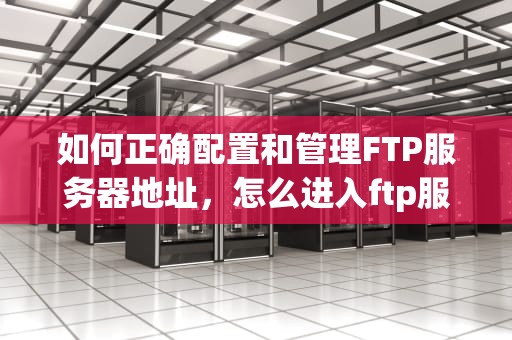 如何正确配置和管理FTP服务器地址，怎么进入ftp服务器地址