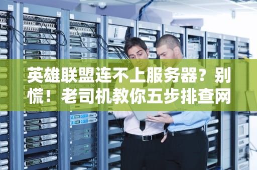 英雄联盟连不上服务器？别慌！老司机教你五步排查网络玄学问题
