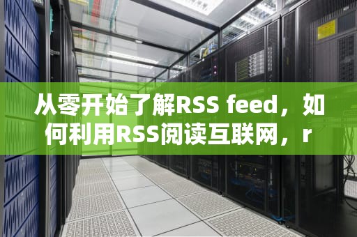 从零开始了解RSS feed，如何利用RSS阅读互联网，rss feeds