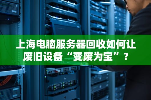 上海电脑服务器回收如何让废旧设备“变废为宝”？