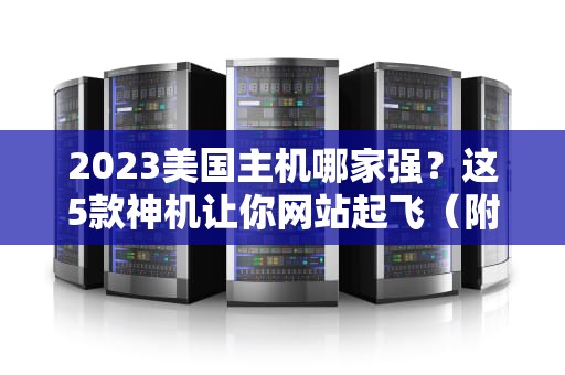 2023美国主机哪家强？这5款神机让你网站起飞（附避坑指南+薅羊毛攻略）