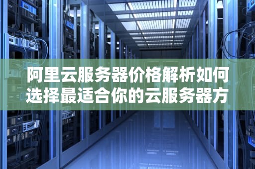 阿里云服务器价格解析如何选择最适合你的云服务器方案