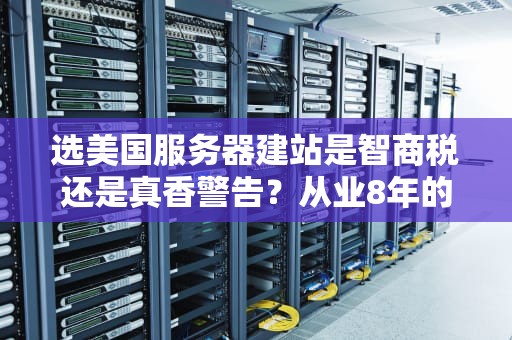 选美国服务器建站是智商税还是真香警告？从业8年的老王带你扒光行业内幕