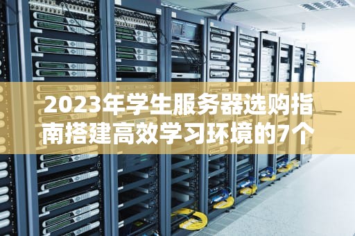 2023年学生服务器选购指南搭建高效学习环境的7个核心策略