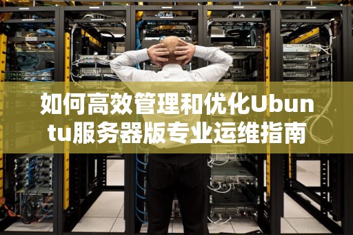 如何高效管理和优化Ubuntu服务器版专业运维指南