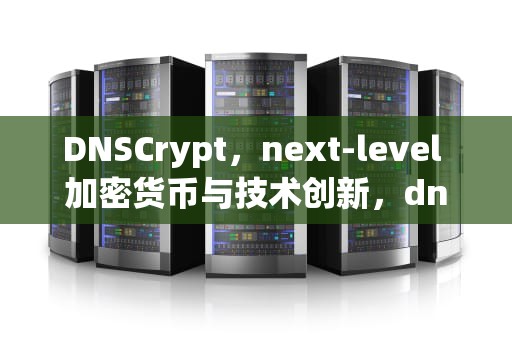 DNSCrypt，next-level 加密货币与技术创新，dnscrypt怎么用