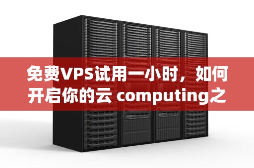 免费VPS试用一小时，如何开启你的云 computing之旅，免费vps试用一小时梯子