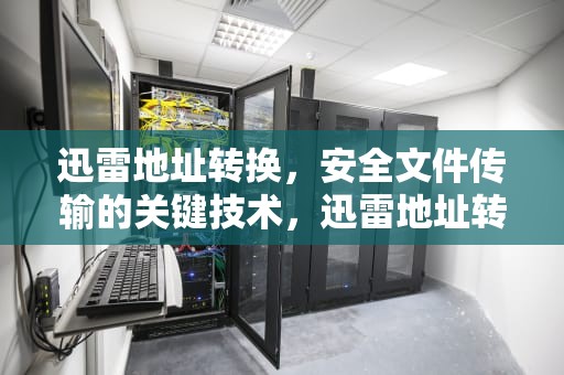 迅雷地址转换，安全文件传输的关键技术，迅雷地址转换工具