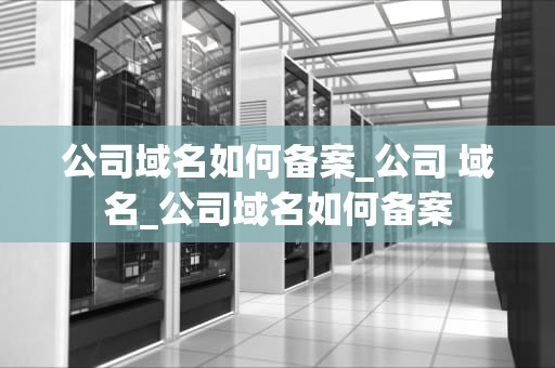 公司域名如何备案_公司 域名_公司域名如何备案
