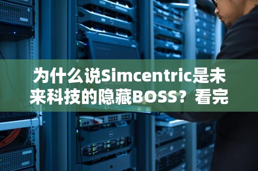为什么说Simcentric是未来科技的隐藏BOSS？看完这篇你就悟了！