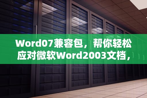 Word07兼容包，帮你轻松应对微软Word2003文档，word2003兼容包