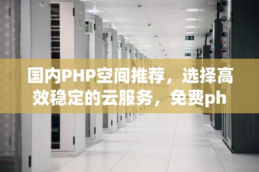 国内PHP空间推荐，选择高效稳定的云服务，免费php空间
