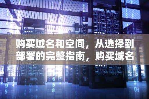 购买域名和空间，从选择到部署的完整指南，购买域名和空间需要多少钱