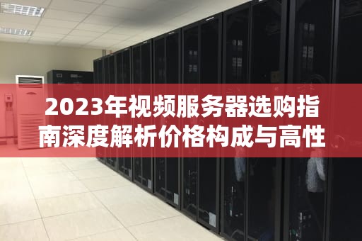 2023年视频服务器选购指南深度解析价格构成与高性价比方案