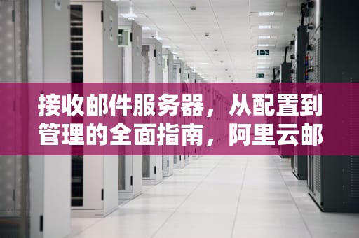 接收邮件服务器，从配置到管理的全面指南，阿里云邮箱接收邮件服务器