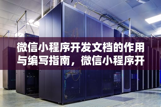 微信小程序开发文档的作用与编写指南，微信小程序开发文档官网