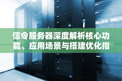 信令服务器深度解析核心功能、应用场景与搭建优化指南