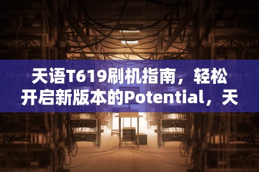 天语T619刷机指南，轻松开启新版本的Potential，天语t619刷机包