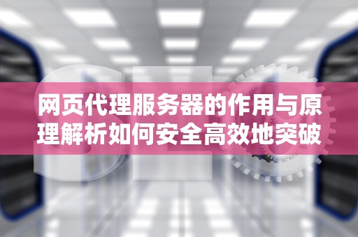 网页代理服务器的作用与原理解析如何安全高效地突破访问限制？