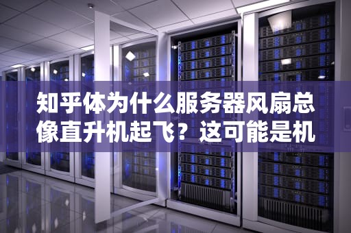 知乎体为什么服务器风扇总像直升机起飞？这可能是机房运维最想吐槽的交响乐