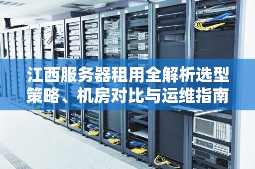 江西服务器租用全解析选型策略、机房对比与运维指南