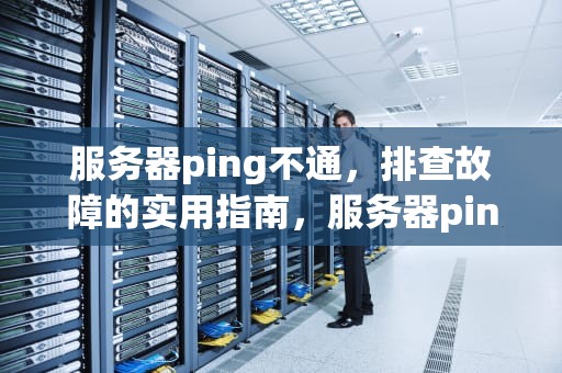 服务器ping不通，排查故障的实用指南，服务器ping不通网关