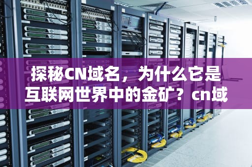 探秘CN域名，为什么它是互联网世界中的金矿？cn域名是什么意思啊