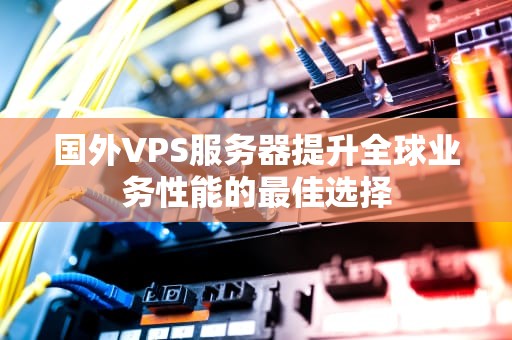 国外VPS服务器提升全球业务性能的最佳选择