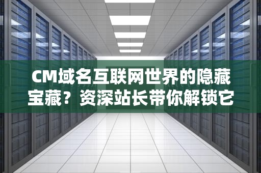 CM域名互联网世界的隐藏宝藏？资深站长带你解锁它的终极玩法！
