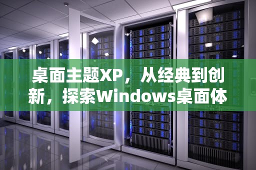 桌面主题XP，从经典到创新，探索Windows桌面体验的多样性，桌面主题小管家