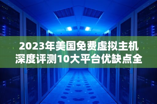 2023年美国免费虚拟主机深度评测10大平台优缺点全解析