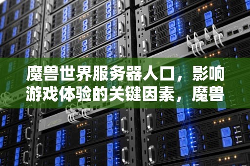 魔兽世界服务器人口，影响游戏体验的关键因素，魔兽世界服务器人口查询最新