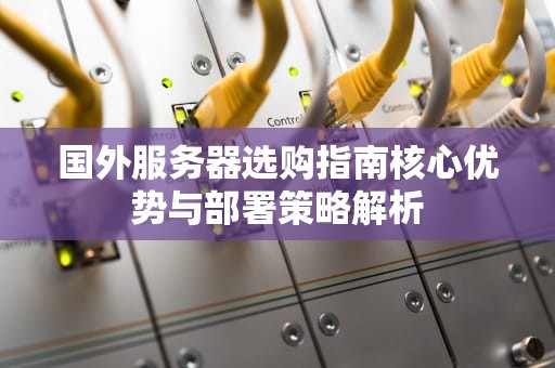 国外服务器选购指南核心优势与部署策略解析