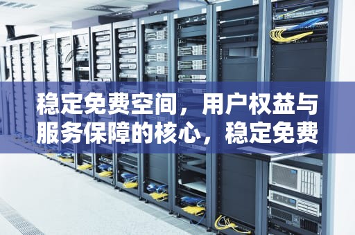 稳定免费空间，用户权益与服务保障的核心，稳定免费空间的软件