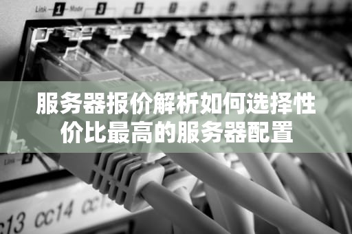 服务器报价解析如何选择性价比最高的服务器配置