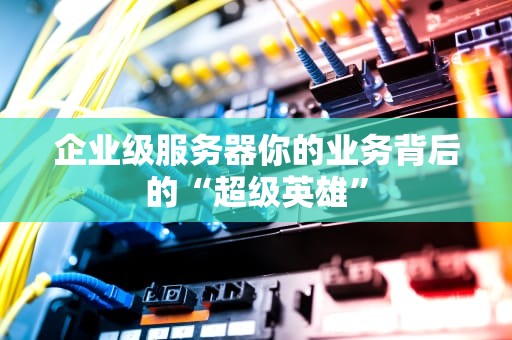 企业级服务器你的业务背后的“超级英雄”