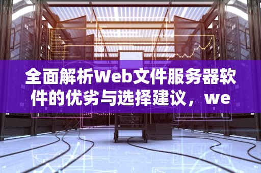 全面解析Web文件服务器软件的优劣与选择建议，web文件服务器软件有哪些