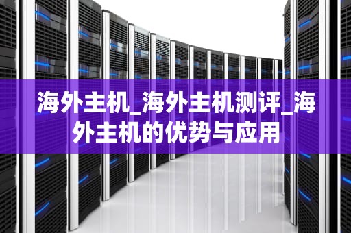 海外主机_海外主机测评_海外主机的优势与应用