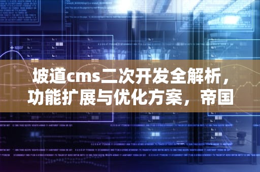 坡道cms二次开发全解析,功能扩展与优化方案,帝国cms二次开发教程 坡道cms二次开发全解析,功能扩展与优化方案,帝国cms二次开发教程
