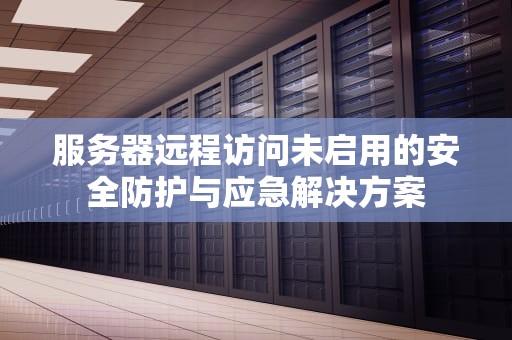 服务器远程访问未启用的安全防护与应急解决方案