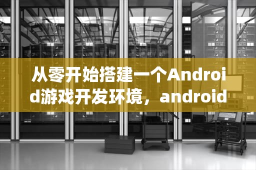 从零开始搭建一个Android游戏开发环境，android游戏源码 pan.baidu