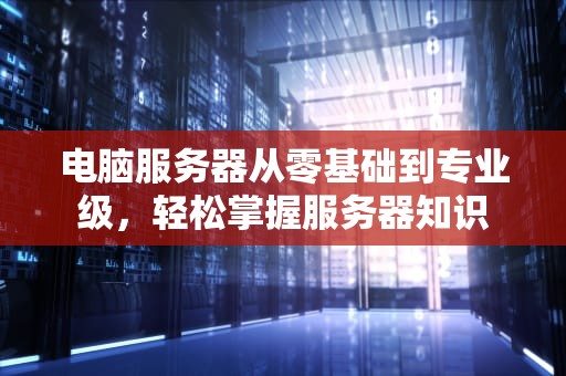 电脑服务器从零基础到专业级，轻松掌握服务器知识