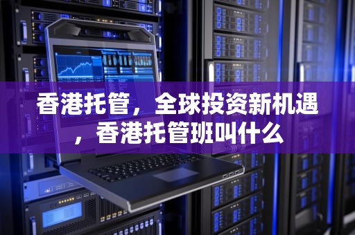 香港托管，全球投资新机遇，香港托管班叫什么