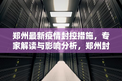 郑州最新疫情封控措施，专家解读与影响分析，郑州封城最新消息2022年11月
